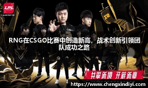 RNG在CSGO比赛中创造新高，战术创新引领团队成功之路