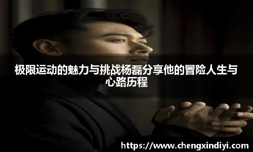 极限运动的魅力与挑战杨磊分享他的冒险人生与心路历程