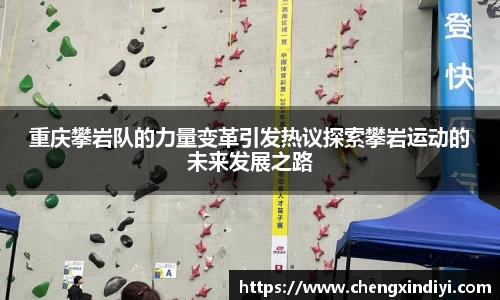 重庆攀岩队的力量变革引发热议探索攀岩运动的未来发展之路