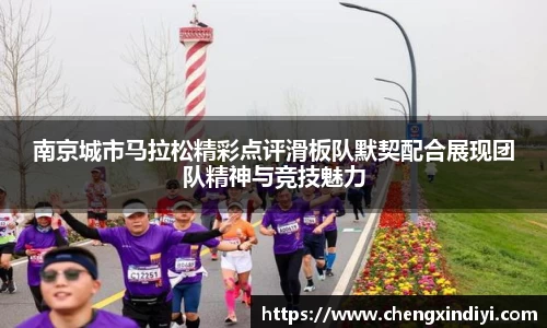 南京城市马拉松精彩点评滑板队默契配合展现团队精神与竞技魅力