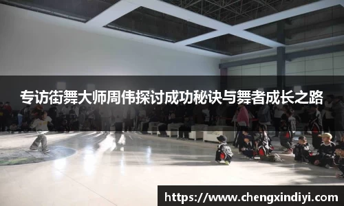 专访街舞大师周伟探讨成功秘诀与舞者成长之路