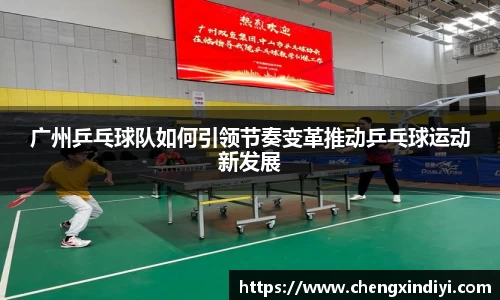 广州乒乓球队如何引领节奏变革推动乒乓球运动新发展