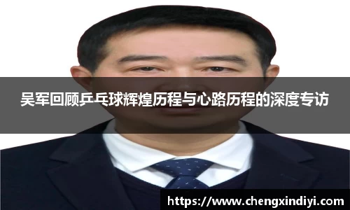 吴军回顾乒乓球辉煌历程与心路历程的深度专访