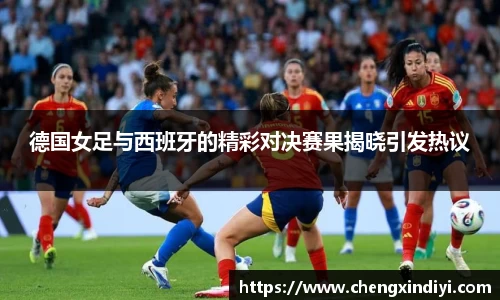 德国女足与西班牙的精彩对决赛果揭晓引发热议